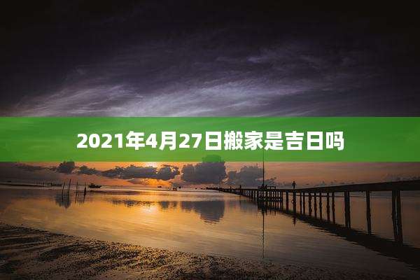 2021年4月27日搬家是吉日吗