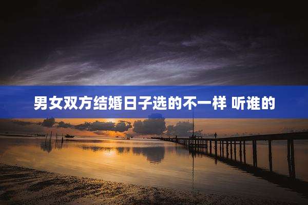 男女双方结婚日子选的不一样 听谁的