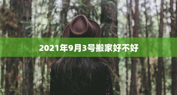 2021年9月3号搬家好不好