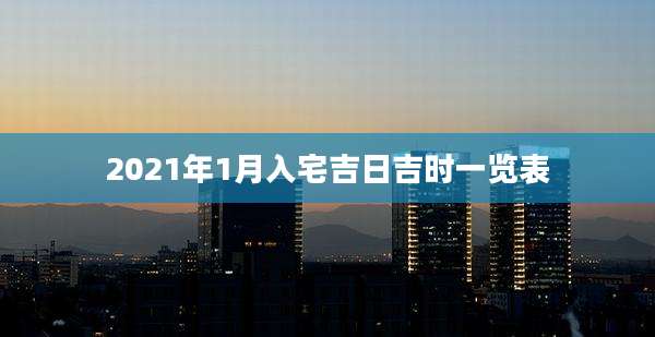 2021年1月入宅吉日吉时一览表