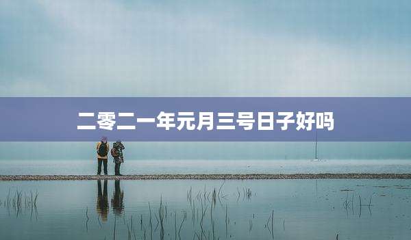 二零二一年元月三号日子好吗