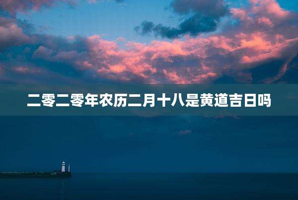 二零二零年农历二月十八是黄道吉日吗