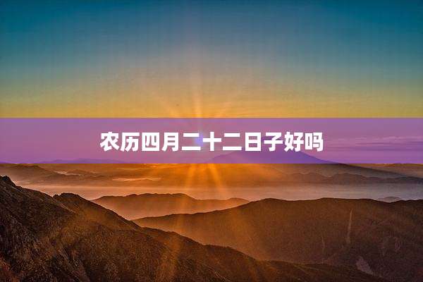 农历四月二十二日子好吗