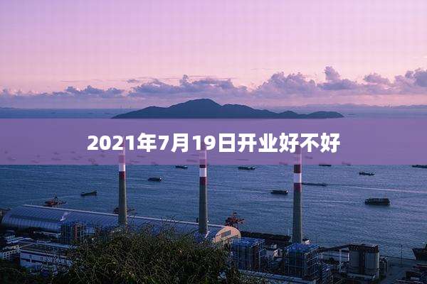 2021年7月19日开业好不好