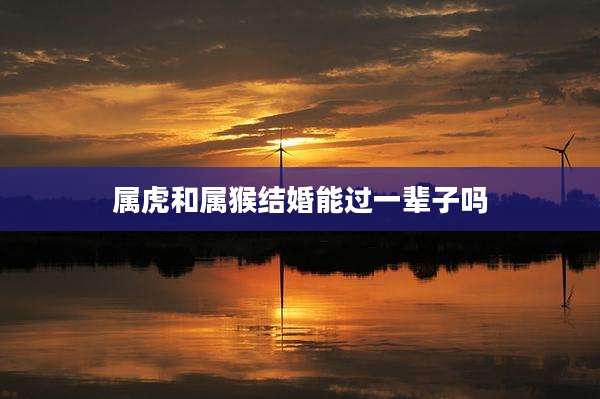 属虎和属猴结婚能过一辈子吗