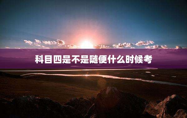 科目四是不是随便什么时候考