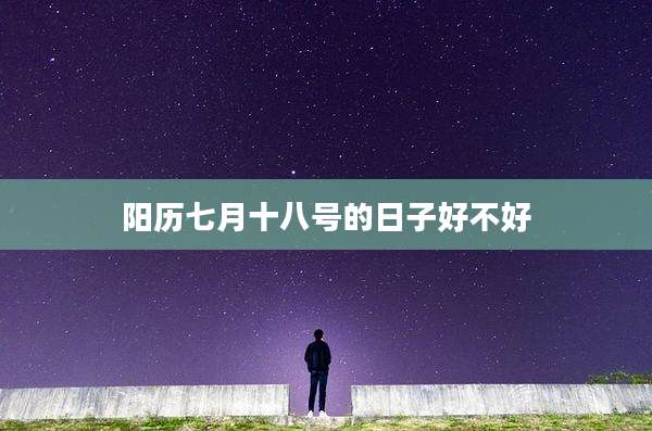 阳历七月十八号的日子好不好