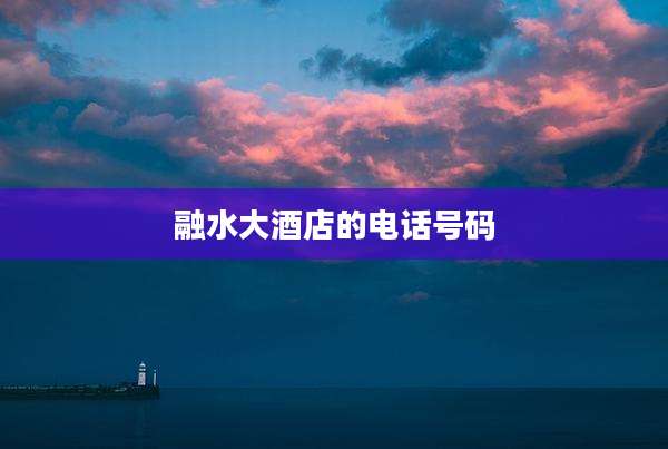 融水大酒店的电话号码