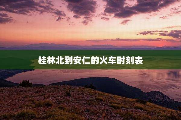 桂林北到安仁的火车时刻表