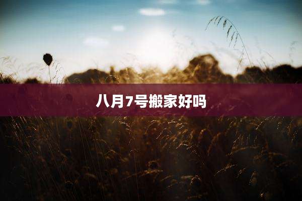 八月7号搬家好吗