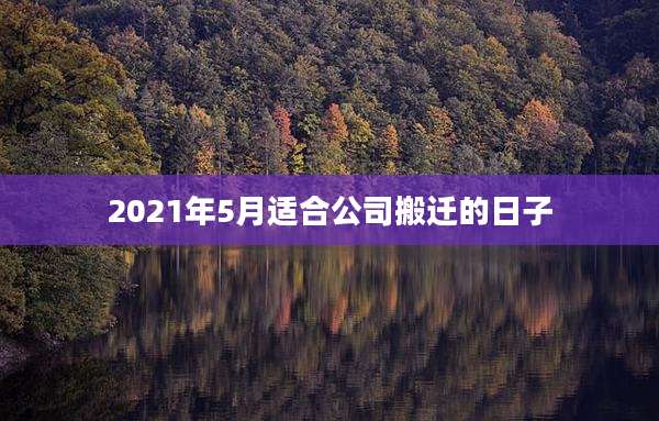 2021年5月适合公司搬迁的日子