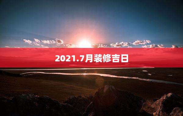 2021.7月装修吉日