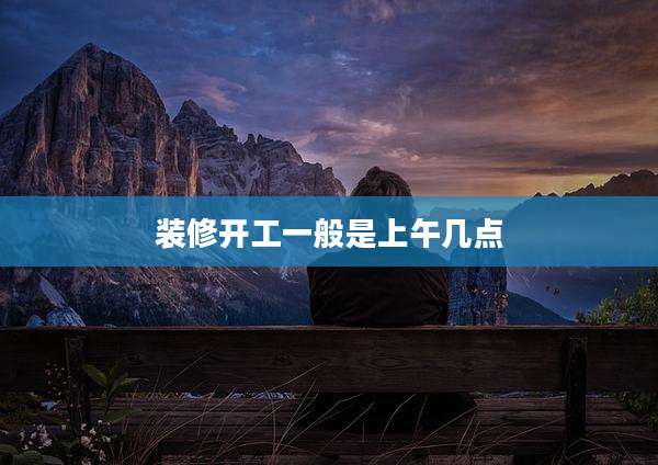 装修开工一般是上午几点