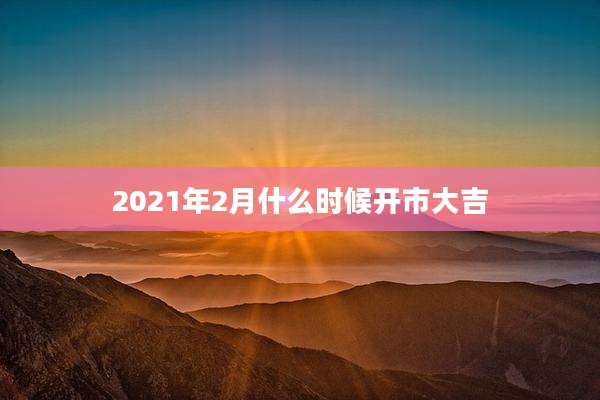 2021年2月什么时候开市大吉