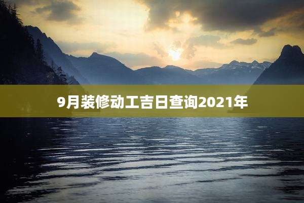 9月装修动工吉日查询2021年