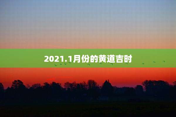 2021.1月份的黄道吉时