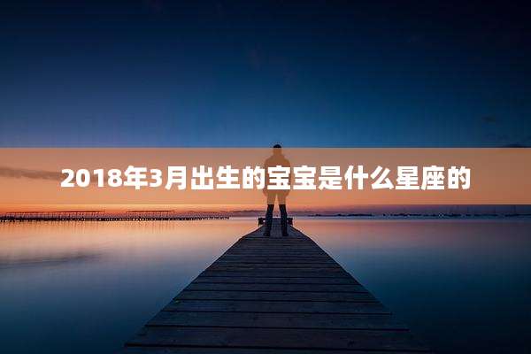 2018年3月出生的宝宝是什么星座的