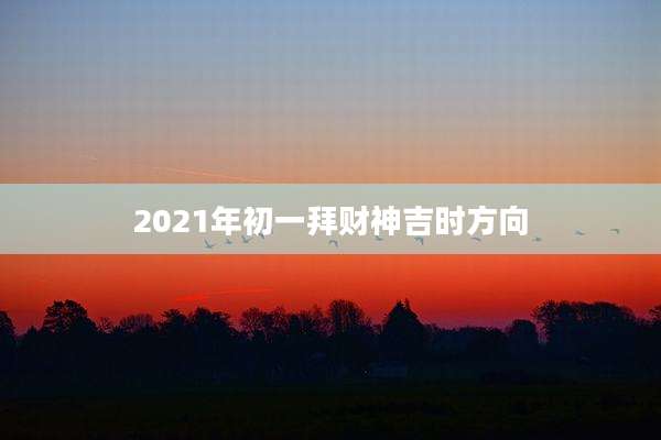 2021年初一拜财神吉时方向