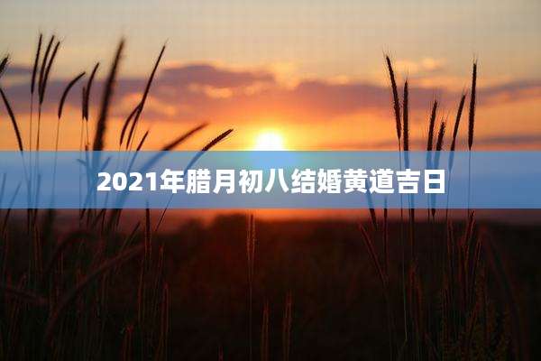 2021年腊月初八结婚黄道吉日