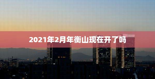 2021年2月年衡山现在开了吗