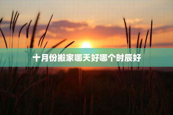 十月份搬家哪天好哪个时辰好