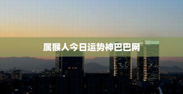 属猴人今日运势神巴巴网