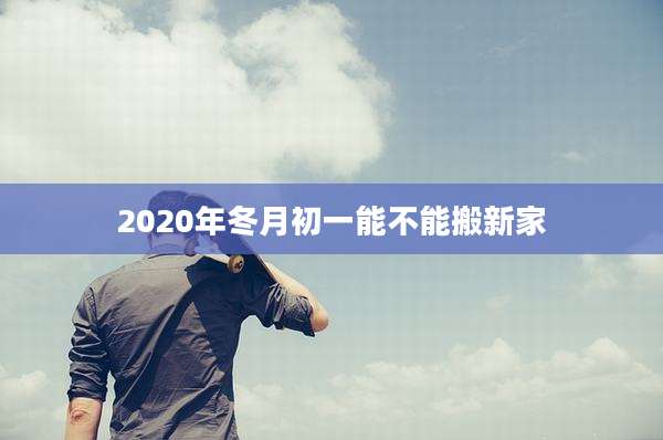 2020年冬月初一能不能搬新家