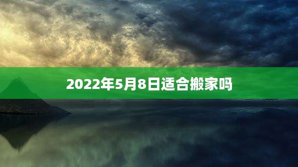 2022年5月8日适合搬家吗