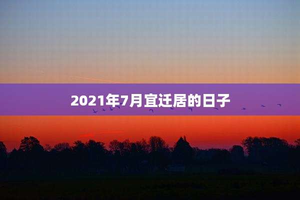 2021年7月宜迁居的日子
