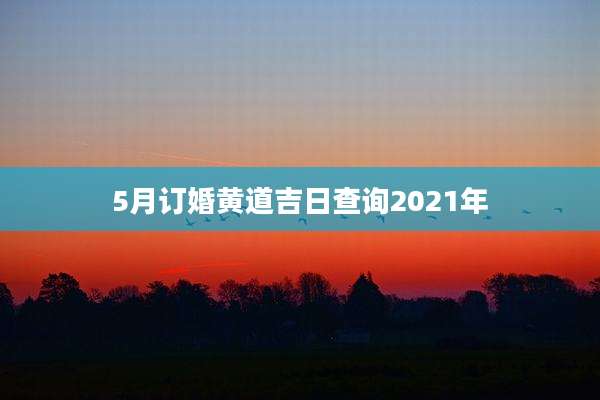 5月订婚黄道吉日查询2021年