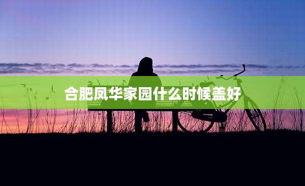 合肥凤华家园什么时候盖好