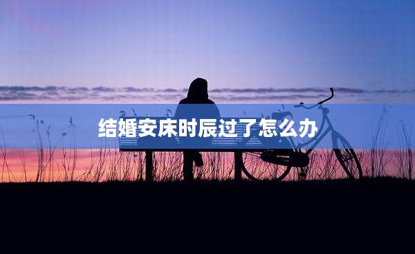 结婚安床时辰过了怎么办