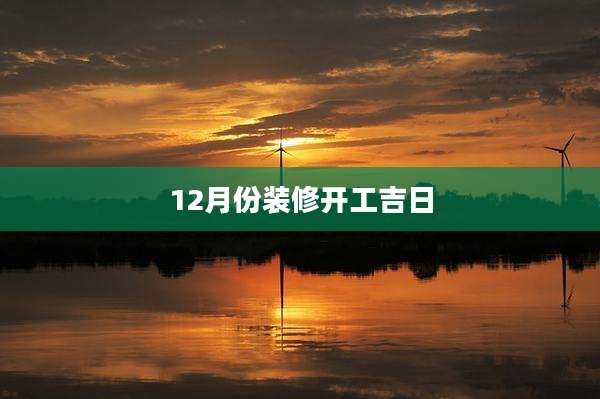 12月份装修开工吉日