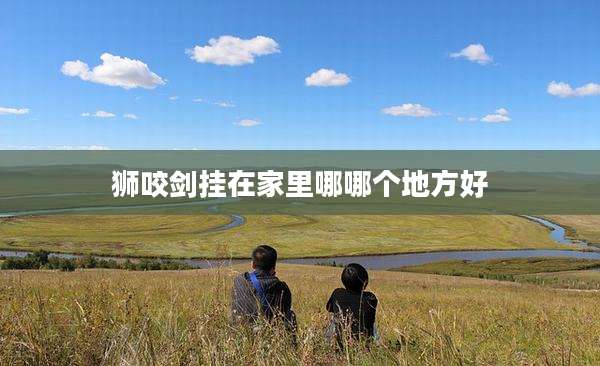 狮咬剑挂在家里哪哪个地方好