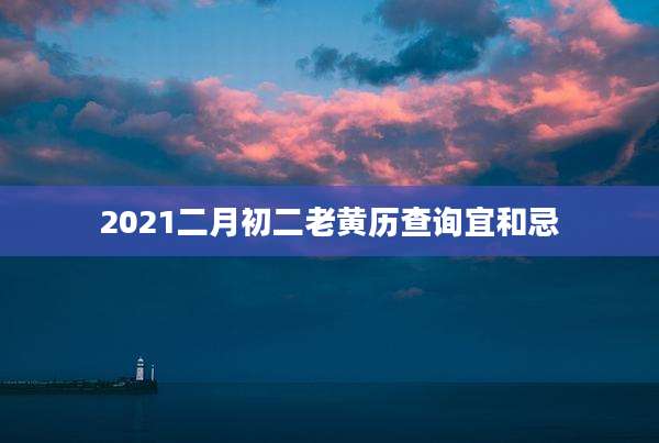 2021二月初二老黄历查询宜和忌