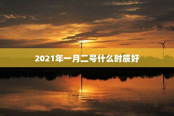 2021年一月二号什么时辰好