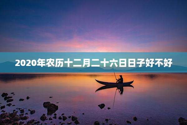 2020年农历十二月二十六日日子好不好