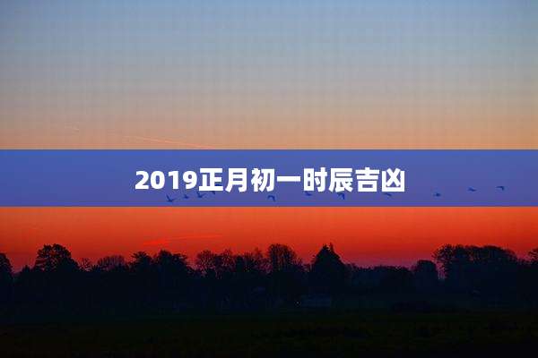 2019正月初一时辰吉凶