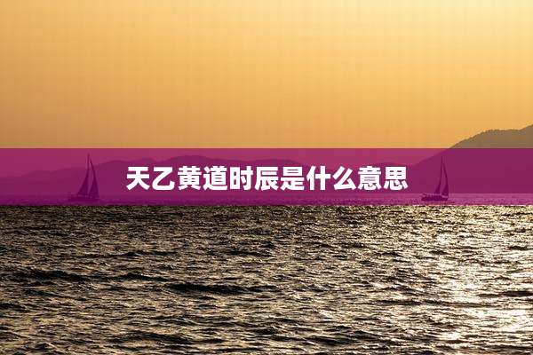 天乙黄道时辰是什么意思