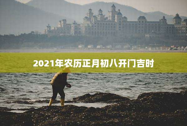 2021年农历正月初八开门吉时