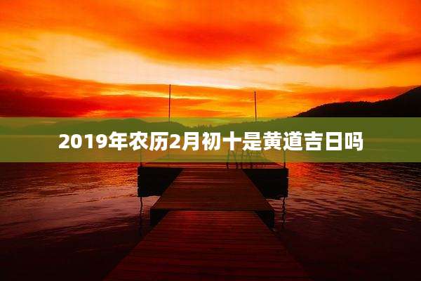 2019年农历2月初十是黄道吉日吗
