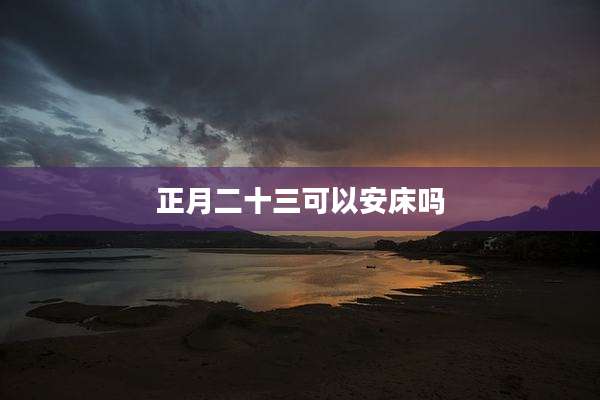 正月二十三可以安床吗