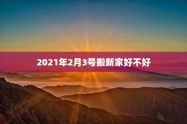 2021年2月3号搬新家好不好