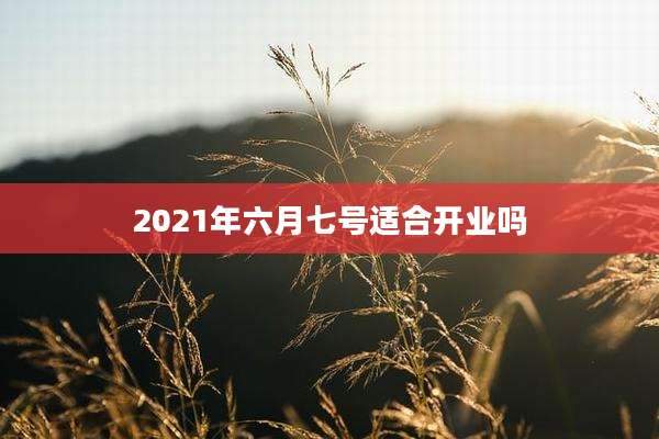 2021年六月七号适合开业吗