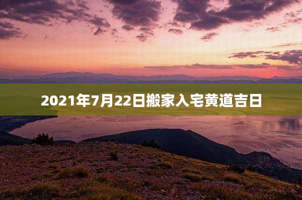 2021年7月22日搬家入宅黄道吉日