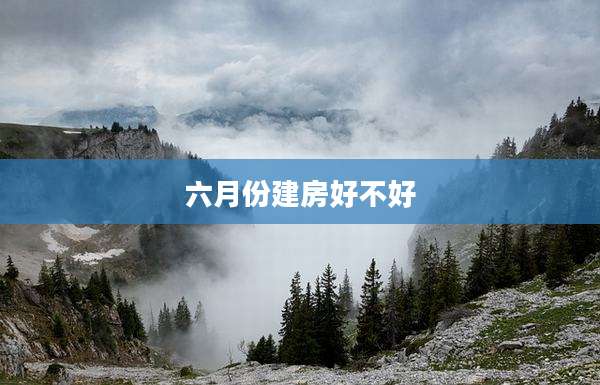六月份建房好不好