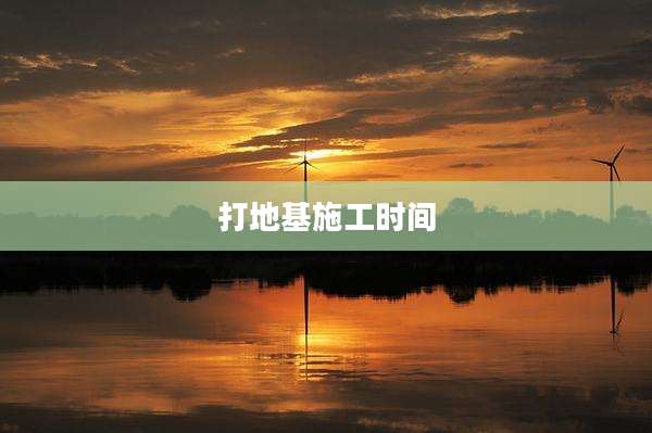 打地基施工时间