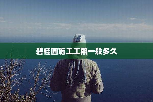 碧桂园施工工期一般多久