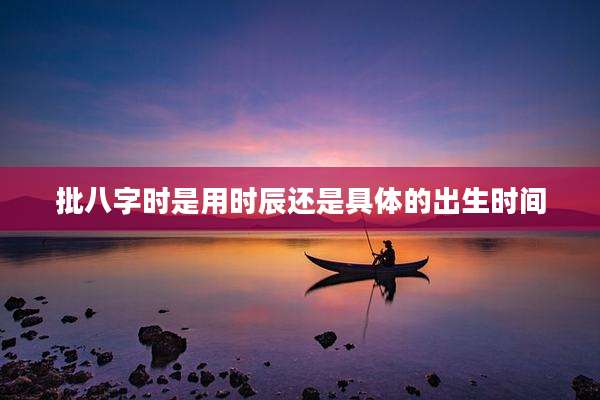批八字时是用时辰还是具体的出生时间