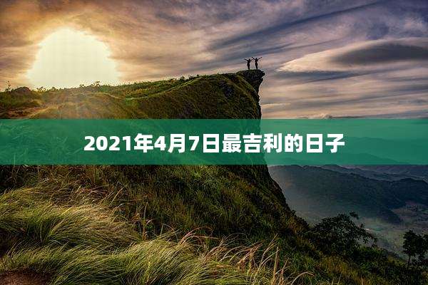2021年4月7日最吉利的日子